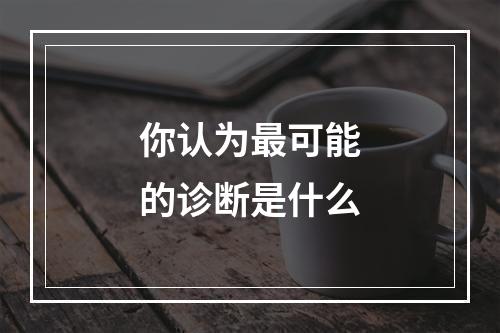 你认为最可能的诊断是什么