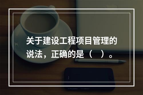 关于建设工程项目管理的说法，正确的是（　）。