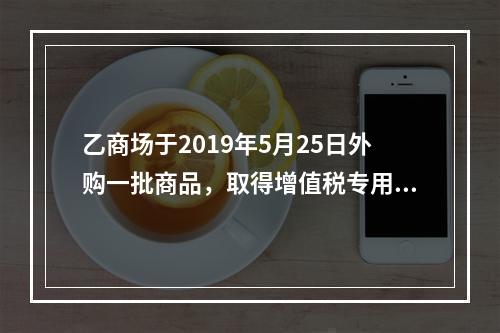 乙商场于2019年5月25日外购一批商品，取得增值税专用发票