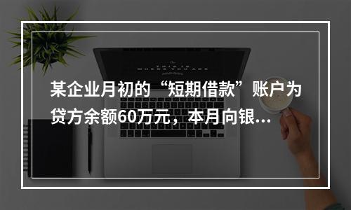 某企业月初的“短期借款”账户为贷方余额60万元，本月向银行借