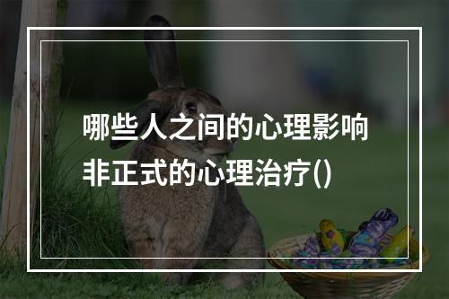 哪些人之间的心理影响非正式的心理治疗()