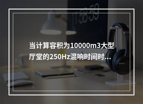 当计算容积为10000m3大型厅堂的250Hz混响时间时，