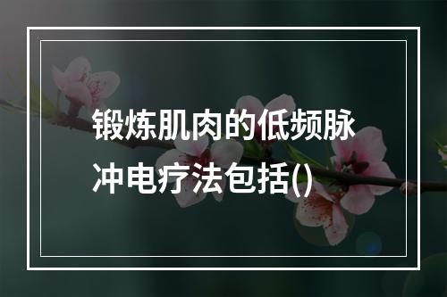 锻炼肌肉的低频脉冲电疗法包括()