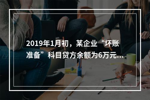 2019年1月初，某企业“坏账准备”科目贷方余额为6万元。1