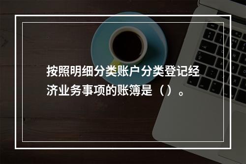 按照明细分类账户分类登记经济业务事项的账簿是（ ）。