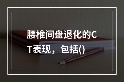 腰椎间盘退化的CT表现，包括()