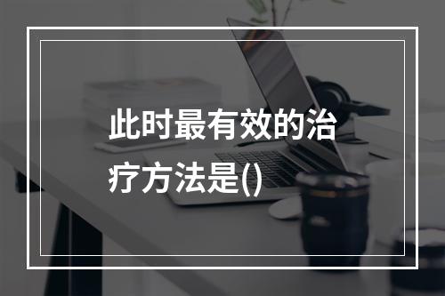 此时最有效的治疗方法是()