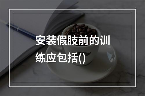 安装假肢前的训练应包括()