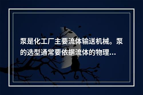 泵是化工厂主要流体输送机械。泵的选型通常要依据流体的物理化学