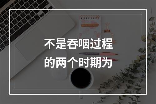 不是吞咽过程的两个时期为