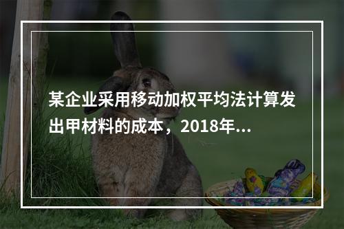 某企业采用移动加权平均法计算发出甲材料的成本，2018年4月