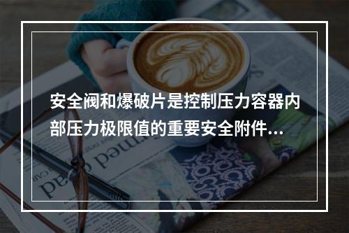 安全阀和爆破片是控制压力容器内部压力极限值的重要安全附件对压