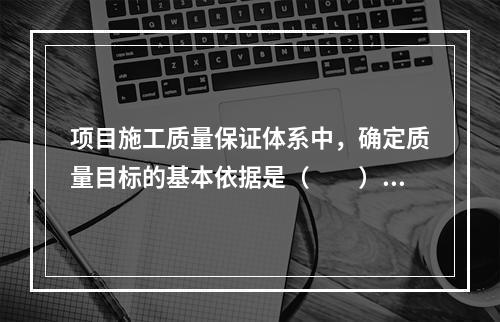 项目施工质量保证体系中，确定质量目标的基本依据是（　　）。