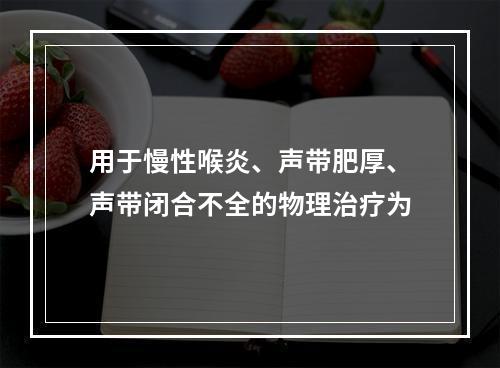 用于慢性喉炎、声带肥厚、声带闭合不全的物理治疗为