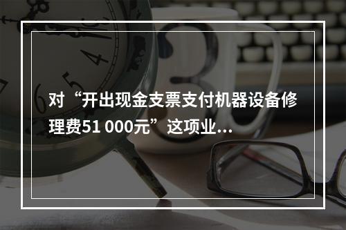 对“开出现金支票支付机器设备修理费51 000元”这项业务，