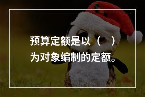 预算定额是以（　）为对象编制的定额。