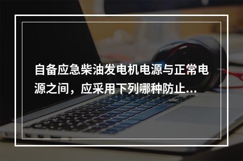 自备应急柴油发电机电源与正常电源之间，应采用下列哪种防止并