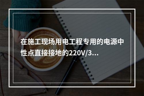 在施工现场用电工程专用的电源中性点直接接地的220V/380