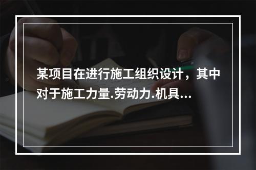 某项目在进行施工组织设计，其中对于施工力量.劳动力.机具.材