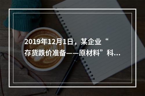 2019年12月1日，某企业“存货跌价准备——原材料”科目贷