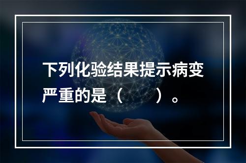 下列化验结果提示病变严重的是（　　）。