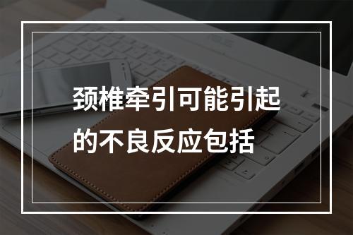 颈椎牵引可能引起的不良反应包括