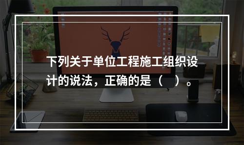 下列关于单位工程施工组织设计的说法，正确的是（　）。