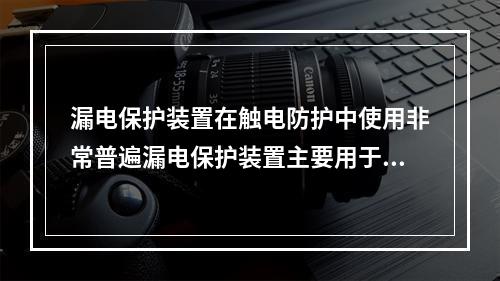 漏电保护装置在触电防护中使用非常普遍漏电保护装置主要用于防止