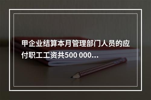 甲企业结算本月管理部门人员的应付职工工资共500 000元，