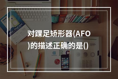 对踝足矫形器(AFO)的描述正确的是()