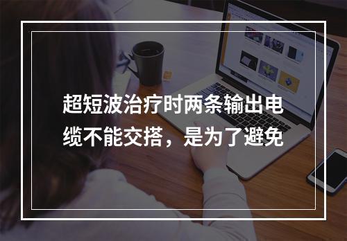 超短波治疗时两条输出电缆不能交搭，是为了避免