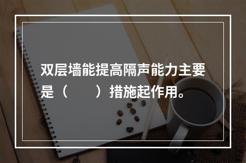 双层墙能提高隔声能力主要是（　　）措施起作用。