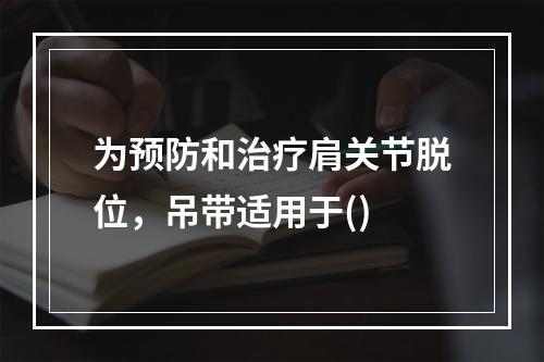 为预防和治疗肩关节脱位，吊带适用于()