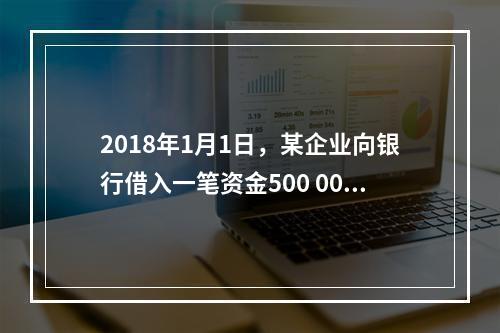 2018年1月1日，某企业向银行借入一笔资金500 000元