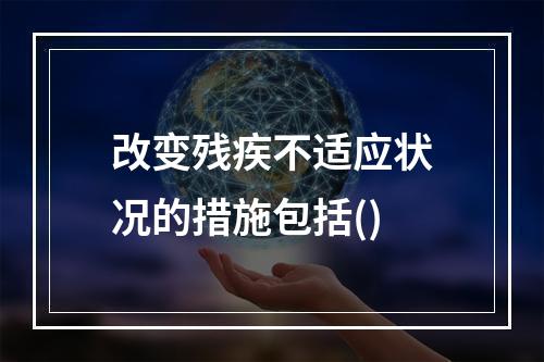 改变残疾不适应状况的措施包括()