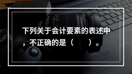 下列关于会计要素的表述中，不正确的是（　　）。