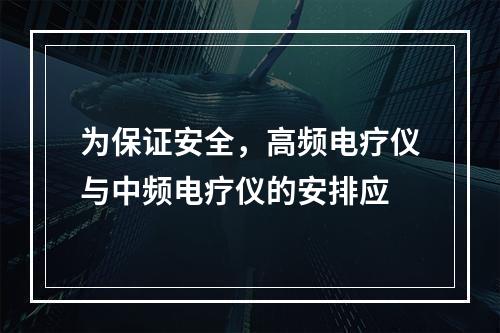 为保证安全，高频电疗仪与中频电疗仪的安排应