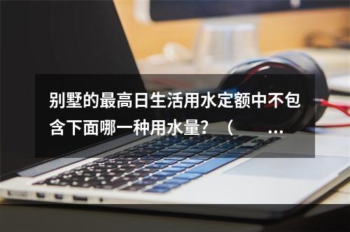 别墅的最高日生活用水定额中不包含下面哪一种用水量？（　　）