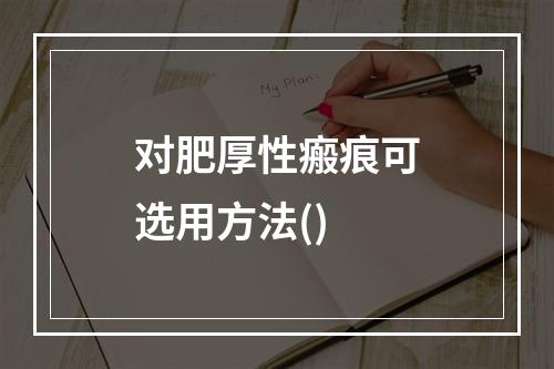 对肥厚性瘢痕可选用方法()