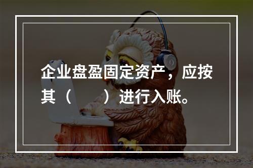 企业盘盈固定资产，应按其（　　）进行入账。