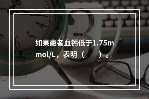 如果患者血钙低于1.75mmol/L，表明（　　）。