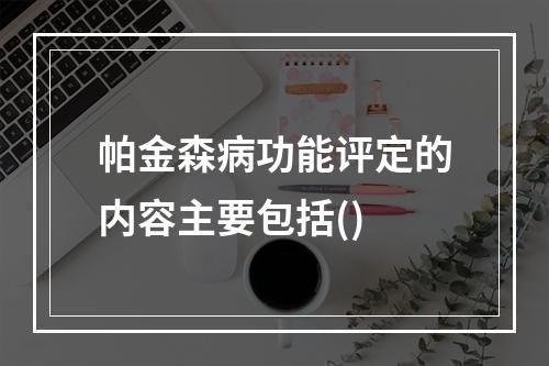 帕金森病功能评定的内容主要包括()