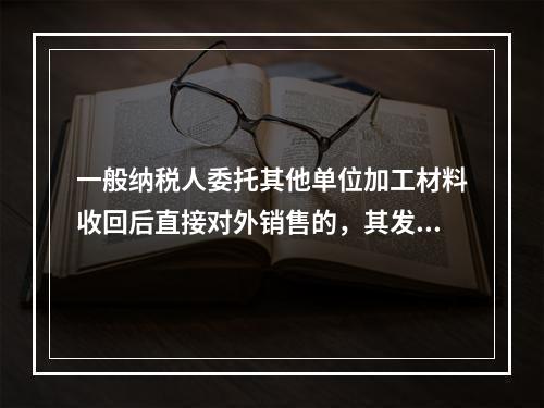 一般纳税人委托其他单位加工材料收回后直接对外销售的，其发生的