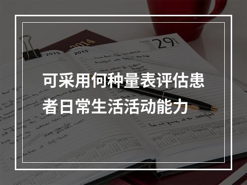 可采用何种量表评估患者日常生活活动能力