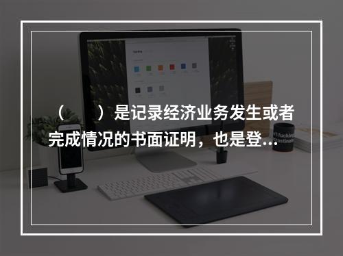 （　　）是记录经济业务发生或者完成情况的书面证明，也是登记账