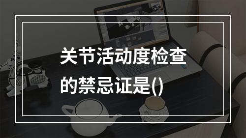 关节活动度检查的禁忌证是()