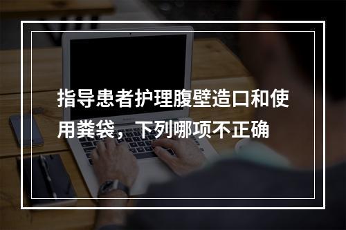 指导患者护理腹壁造口和使用粪袋，下列哪项不正确