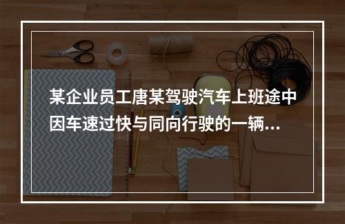 某企业员工唐某驾驶汽车上班途中因车速过快与同向行驶的一辆大货