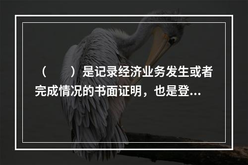 （　　）是记录经济业务发生或者完成情况的书面证明，也是登记账