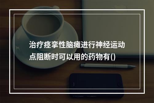 治疗痉挛性脑瘫进行神经运动点阻断时可以用的药物有()